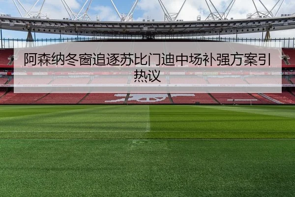 阿森纳冬窗追逐苏比门迪中场补强方案引热议